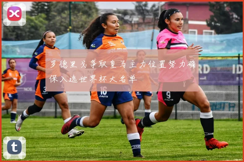 罗德里戈争取皇马主力位置努力确保入选世界杯大名单