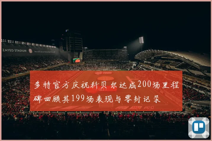 多特官方庆祝科贝尔达成200场里程碑回顾其199场表现与零封记录