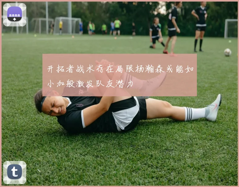 开拓者战术存在局限杨瀚森或能如小加般激发队友潜力