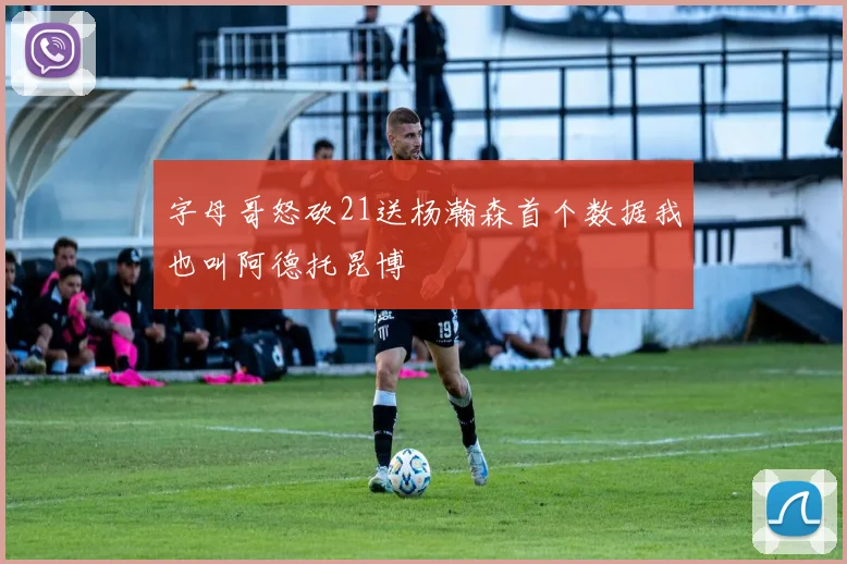 字母哥怒砍21送杨瀚森首个数据我也叫阿德托昆博