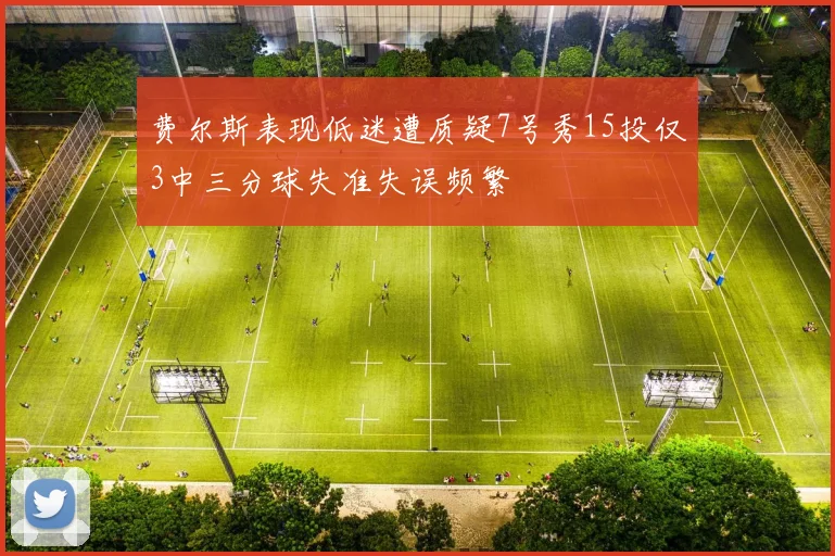 费尔斯表现低迷遭质疑7号秀15投仅3中三分球失准失误频繁