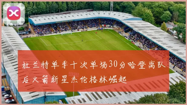 杜兰特单季十次单场30分哈登离队后火箭新星杰伦格林崛起