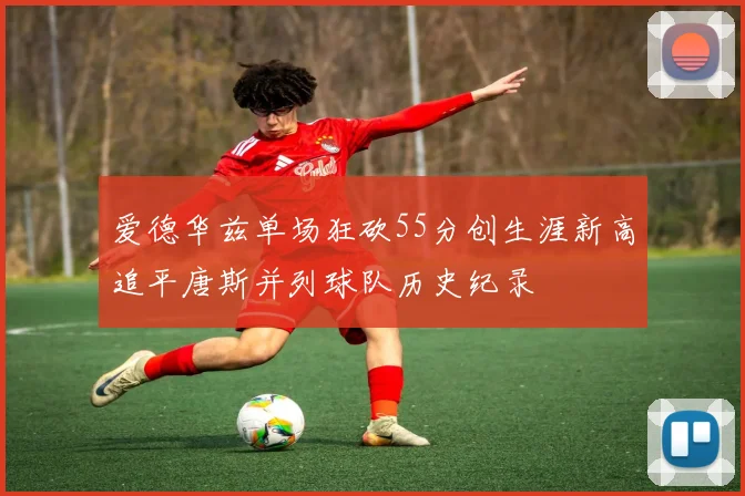 爱德华兹单场狂砍55分创生涯新高追平唐斯并列球队历史纪录