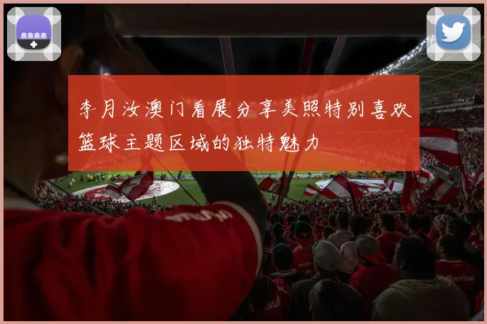 李月汝澳门看展分享美照特别喜欢篮球主题区域的独特魅力