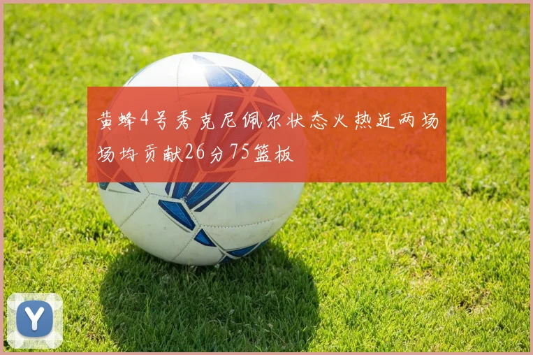 黄蜂4号秀克尼佩尔状态火热近两场场均贡献26分75篮板