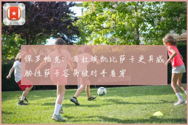 保罗帕克：马杜埃凯比萨卡更具威胁性萨卡容易被对手看穿