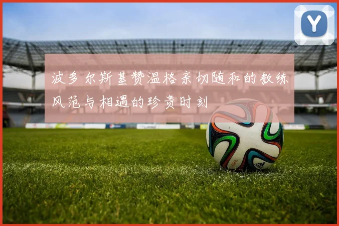 波多尔斯基赞温格亲切随和的教练风范与相遇的珍贵时刻