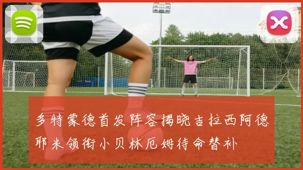 多特蒙德首发阵容揭晓吉拉西阿德耶米领衔小贝林厄姆待命替补