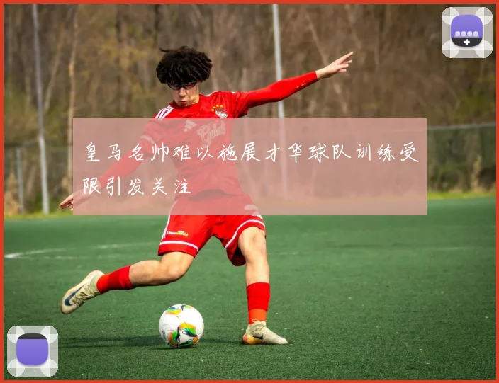 皇马名帅难以施展才华球队训练受限引发关注