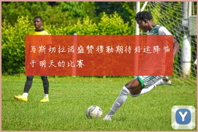 马斯切拉诺盛赞穆勒期待好运降临于明天的比赛