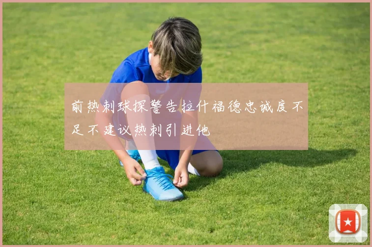 前热刺球探警告拉什福德忠诚度不足不建议热刺引进他