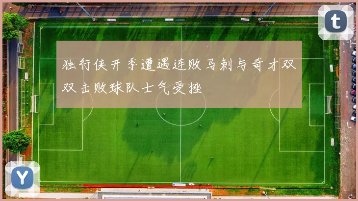 独行侠开季遭遇连败马刺与奇才双双击败球队士气受挫