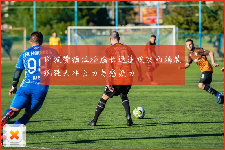 斯波赞扬拉松成长迅速攻防两端展现强大冲击力与感染力