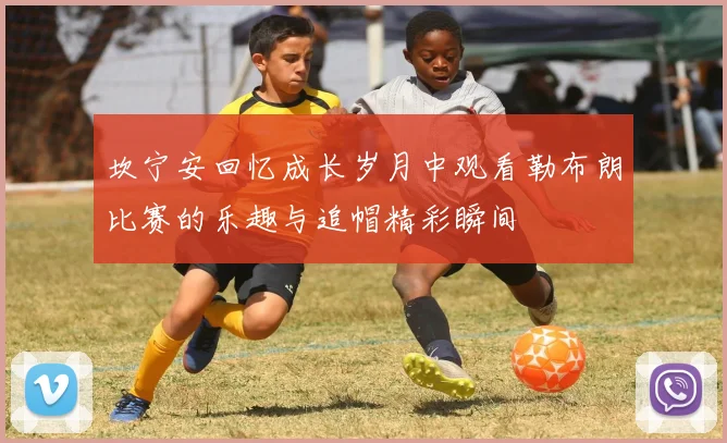 坎宁安回忆成长岁月中观看勒布朗比赛的乐趣与追帽精彩瞬间