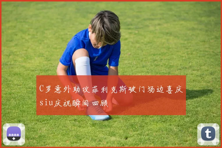C罗意外助攻菲利克斯破门场边喜庆siu庆祝瞬间回顾