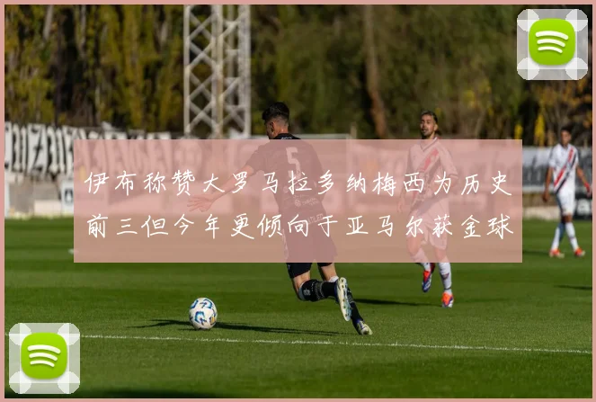 伊布称赞大罗马拉多纳梅西为历史前三但今年更倾向于亚马尔获金球奖
