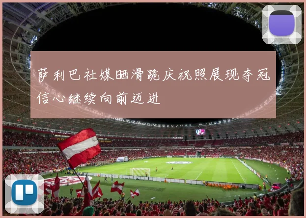 萨利巴社媒晒滑跪庆祝照展现夺冠信心继续向前迈进