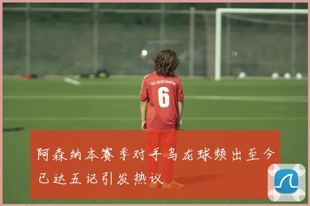 阿森纳本赛季对手乌龙球频出至今已达五记引发热议