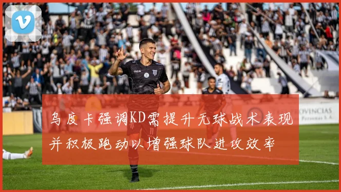 乌度卡强调KD需提升无球战术表现并积极跑动以增强球队进攻效率
