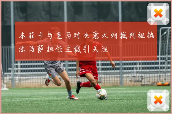 本菲卡与皇马对决意大利裁判组执法马萨担任主裁引关注