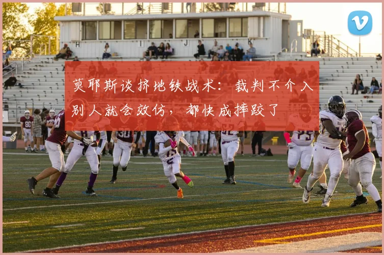 莫耶斯谈挤地铁战术：裁判不介入别人就会效仿，都快成摔跤了