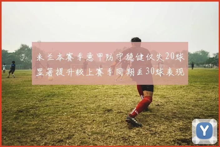 米兰本赛季意甲防守稳健仅失20球显著提升较上赛季同期丢30球表现