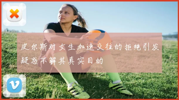 皮尔斯对女生加速交往的拒绝引发疑惑不解其真实目的