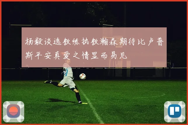 杨毅谈选教练执教瀚森期待比卢普斯平安真爱之情显而易见