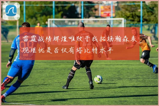 雷霆战绩辉煌唯败于我拓杨瀚森表现堪忧是否仅有塔比特水平