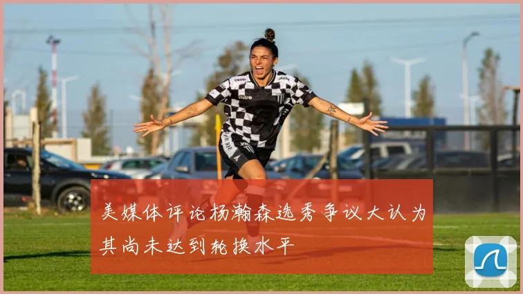 美媒体评论杨瀚森选秀争议大认为其尚未达到轮换水平