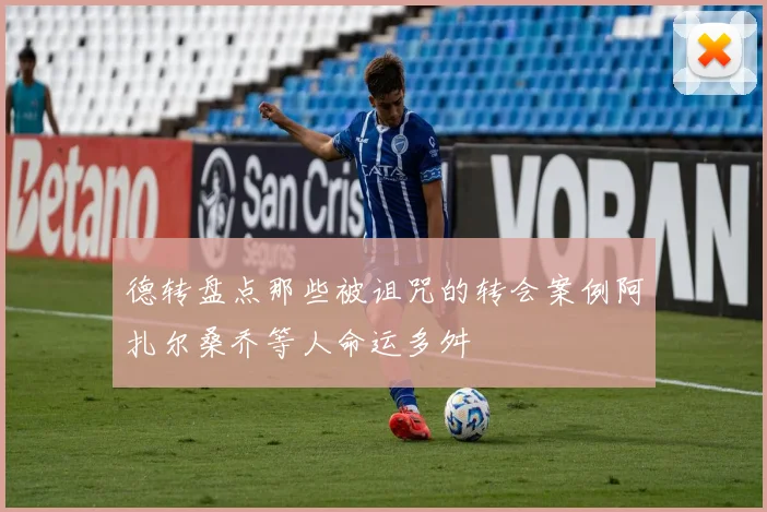 德转盘点那些被诅咒的转会案例阿扎尔桑乔等人命运多舛