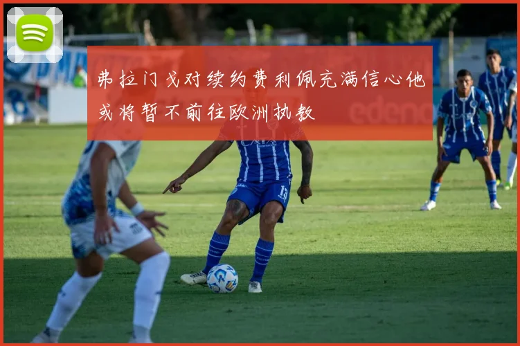 弗拉门戈对续约费利佩充满信心他或将暂不前往欧洲执教