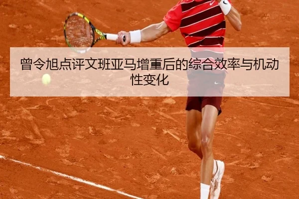 曾令旭点评文班亚马增重后的综合效率与机动性变化 - jiangnan