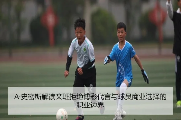 A·史密斯解读文班拒绝博彩代言与球员商业选择的职业边界 - jiangnan